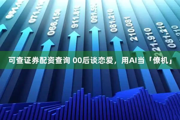 可查证券配资查询 00后谈恋爱，用AI当「僚机」