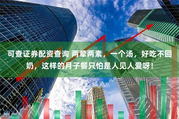 可查证券配资查询 两荤两素，一个汤，好吃不回奶，这样的月子餐只怕是人见人爱呀！