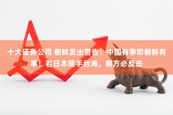 十大证券公司 朝鲜发出警告：中国有事即朝鲜有事！若日本插手台海，朝方必反击