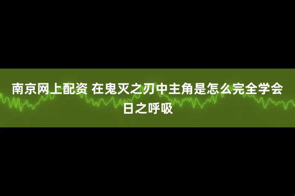 南京网上配资 在鬼灭之刃中主角是怎么完全学会日之呼吸