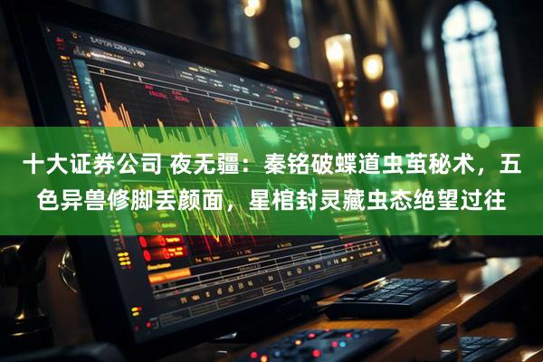十大证券公司 夜无疆：秦铭破蝶道虫茧秘术，五色异兽修脚丢颜面，星棺封灵藏虫态绝望过往