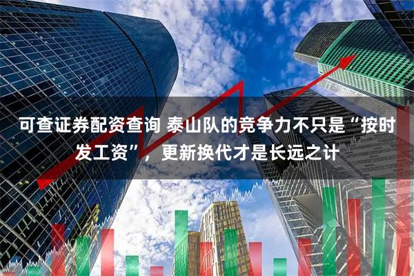 可查证券配资查询 泰山队的竞争力不只是“按时发工资”，更新换代才是长远之计