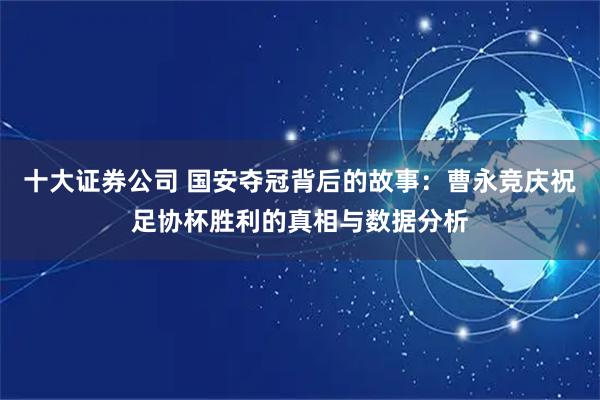 十大证券公司 国安夺冠背后的故事：曹永竞庆祝足协杯胜利的真相与数据分析