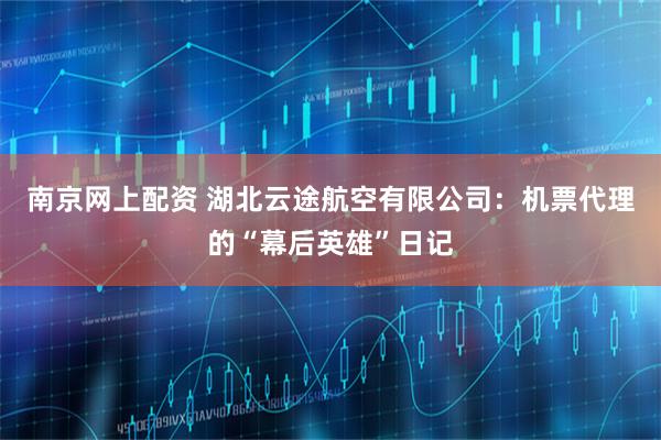 南京网上配资 湖北云途航空有限公司：机票代理的“幕后英雄”日记