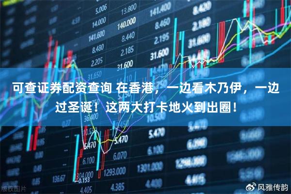 可查证券配资查询 在香港，一边看木乃伊，一边过圣诞！这两大打卡地火到出圈！