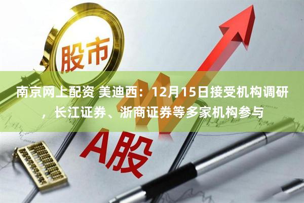 南京网上配资 美迪西：12月15日接受机构调研，长江证券、浙商证券等多家机构参与