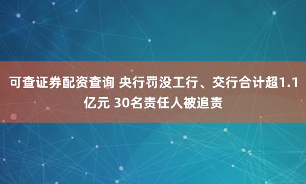 可查证券配资查询 央行罚没工行、交行合计超1.1亿元 30名责任人被追责