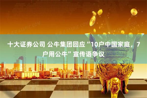 十大证券公司 公牛集团回应“10户中国家庭，7户用公牛”宣传语争议