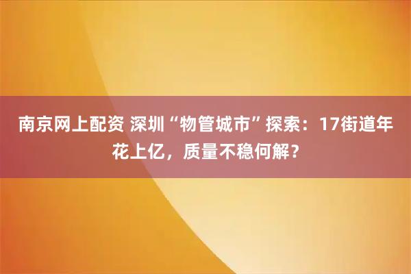 南京网上配资 深圳“物管城市”探索：17街道年花上亿，质量不稳何解？