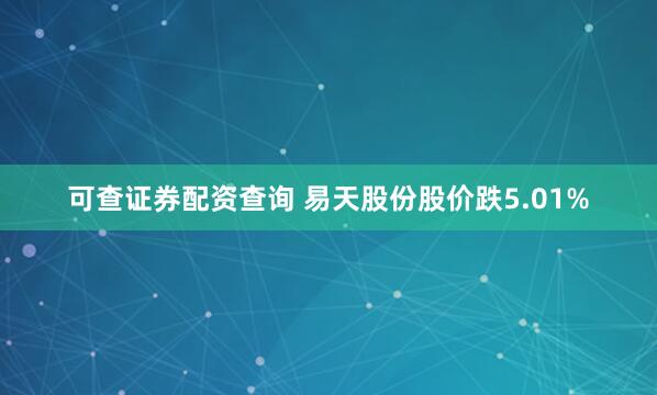 可查证券配资查询 易天股份股价跌5.01%