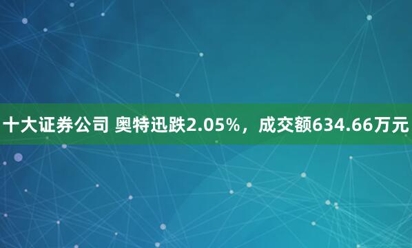 十大证券公司 奥特迅跌2.05%，成交额634.66万元
