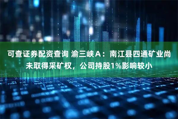 可查证券配资查询 渝三峡Ａ：南江县四通矿业尚未取得采矿权，公司持股1%影响较小