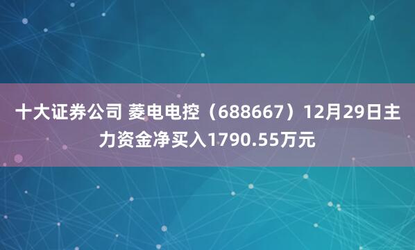 十大证券公司 菱电电控（688667）12月29日主力资金净买入1790.55万元