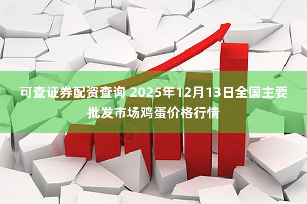 可查证券配资查询 2025年12月13日全国主要批发市场鸡蛋价格行情