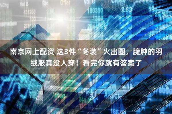 南京网上配资 这3件“冬装”火出圈，臃肿的羽绒服真没人穿！看完你就有答案了
