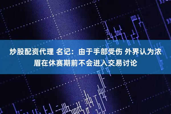 炒股配资代理 名记：由于手部受伤 外界认为浓眉在休赛期前不会进入交易讨论