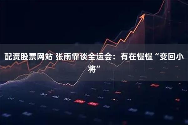 配资股票网站 张雨霏谈全运会：有在慢慢“变回小将”