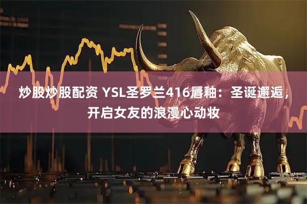炒股炒股配资 YSL圣罗兰416唇釉：圣诞邂逅，开启女友的浪漫心动妆
