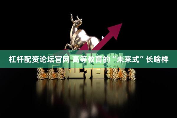 杠杆配资论坛官网 高等教育的“未来式”长啥样