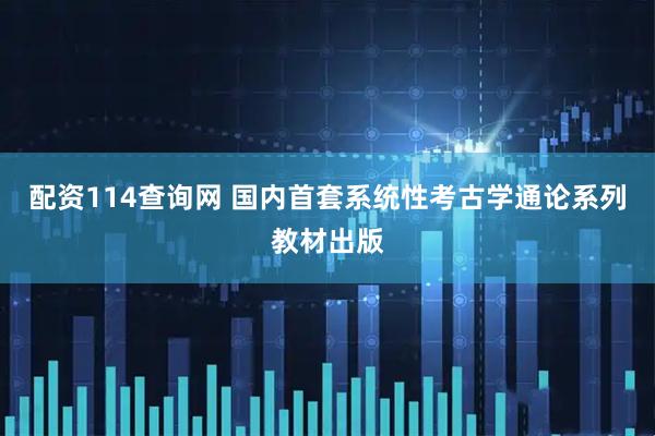 配资114查询网 国内首套系统性考古学通论系列教材出版