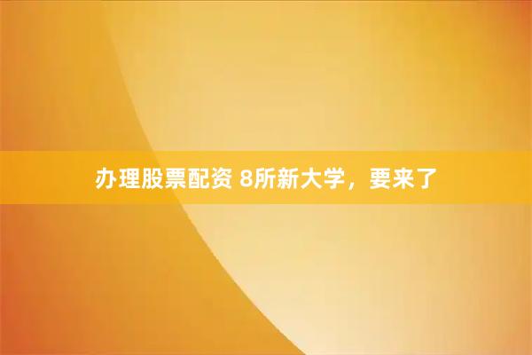 办理股票配资 8所新大学，要来了