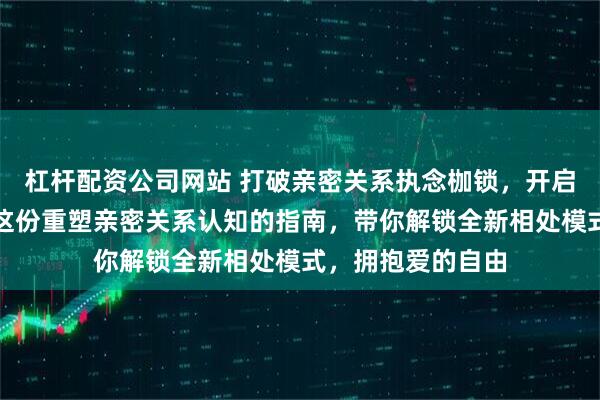 杠杆配资公司网站 打破亲密关系执念枷锁，开启自由心灵之旅！这份重塑亲密关系认知的指南，带你解锁全新相处模式，拥抱爱的自由