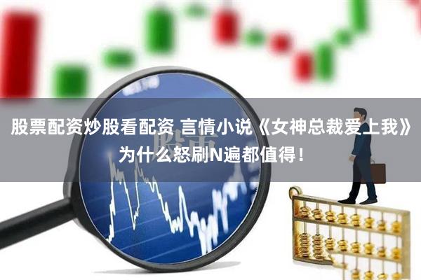 股票配资炒股看配资 言情小说《女神总裁爱上我》为什么怒刷N遍都值得！