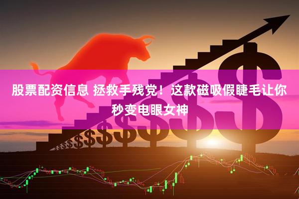 股票配资信息 拯救手残党！这款磁吸假睫毛让你秒变电眼女神
