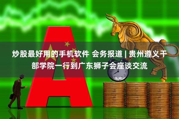 炒股最好用的手机软件 会务报道 | 贵州遵义干部学院一行到广东狮子会座谈交流