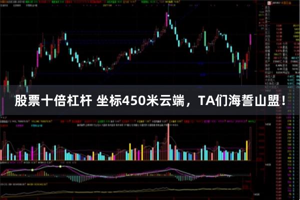 股票十倍杠杆 坐标450米云端，TA们海誓山盟！