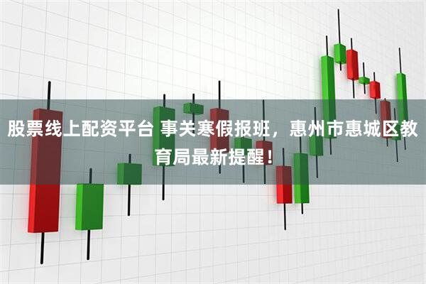 股票线上配资平台 事关寒假报班，惠州市惠城区教育局最新提醒！