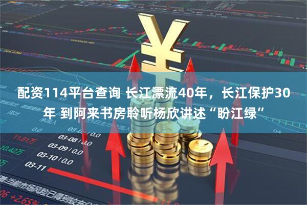 配资114平台查询 长江漂流40年，长江保护30年 到阿来书房聆听杨欣讲述“盼江绿”