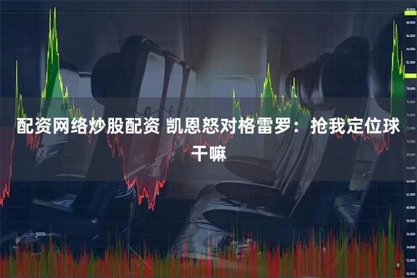 配资网络炒股配资 凯恩怒对格雷罗：抢我定位球干嘛