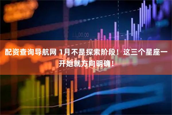 配资查询导航网 1月不是探索阶段！这三个星座一开始就方向明确！