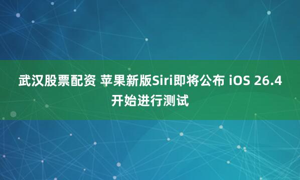 武汉股票配资 苹果新版Siri即将公布 iOS 26.4开始进行测试