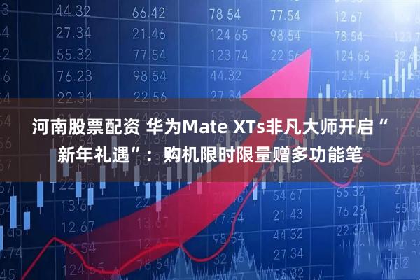 河南股票配资 华为Mate XTs非凡大师开启“新年礼遇”：购机限时限量赠多功能笔