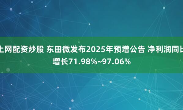 上网配资炒股 东田微发布2025年预增公告 净利润同比增长71.98%~97.06%