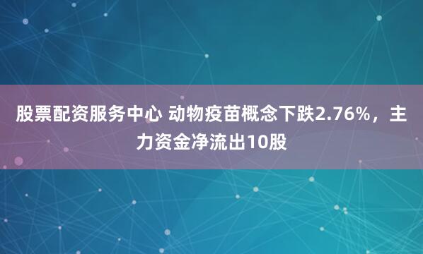 股票配资服务中心 动物疫苗概念下跌2.76%，主力资金净流出10股
