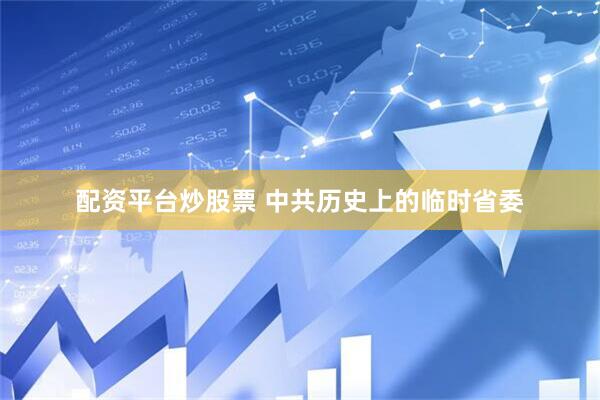 配资平台炒股票 中共历史上的临时省委