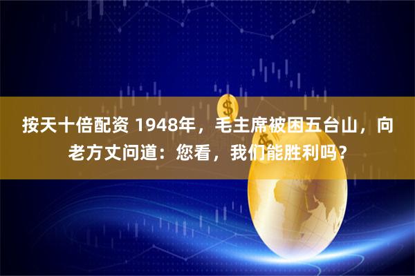 按天十倍配资 1948年，毛主席被困五台山，向老方丈问道：您看，我们能胜利吗？