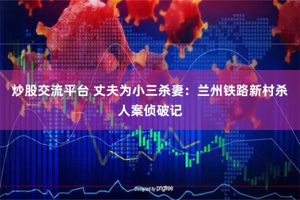 炒股交流平台 丈夫为小三杀妻：兰州铁路新村杀人案侦破记