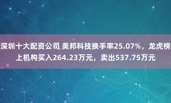 深圳十大配资公司 美邦科技换手率25.07%，龙虎榜上机构买入264.23万元，卖出537.75万元