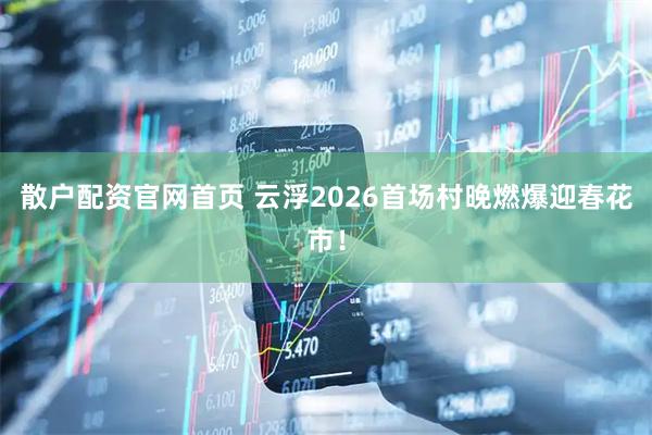散户配资官网首页 云浮2026首场村晚燃爆迎春花市！