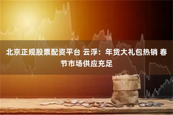 北京正规股票配资平台 云浮：年货大礼包热销 春节市场供应充足