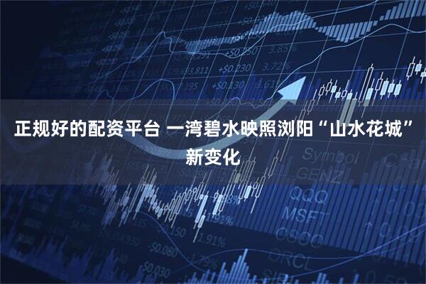 正规好的配资平台 一湾碧水映照浏阳“山水花城”新变化