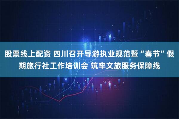 股票线上配资 四川召开导游执业规范暨“春节”假期旅行社工作培训会 筑牢文旅服务保障线