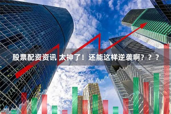 股票配资资讯 太神了！还能这样逆袭啊？？？