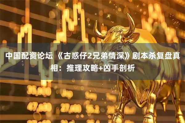 中国配资论坛 《古惑仔2兄弟情深》剧本杀复盘真相：推理攻略+凶手剖析