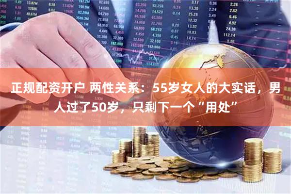正规配资开户 两性关系：55岁女人的大实话，男人过了50岁，只剩下一个“用处”