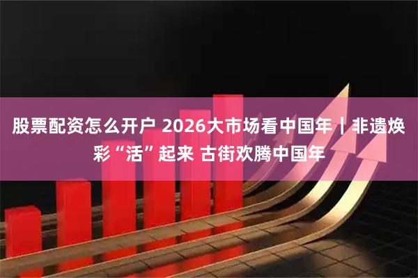 股票配资怎么开户 2026大市场看中国年｜非遗焕彩“活”起来 古街欢腾中国年